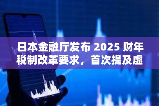 日本金融厅发布 2025 财年税制改革要求，首次提及虚拟货币交易