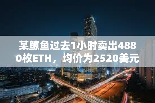 某鲸鱼过去1小时卖出4880枚ETH，均价为2520美元