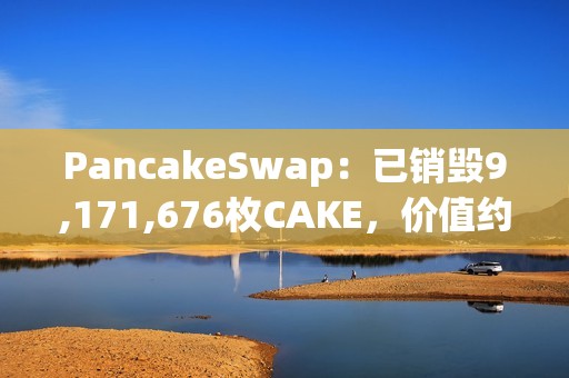 PancakeSwap：已销毁9,171,676枚CAKE，价值约合1500万美元