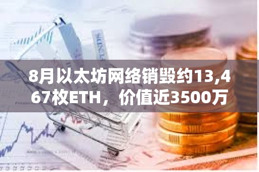 8月以太坊网络销毁约13,467枚ETH，价值近3500万美元