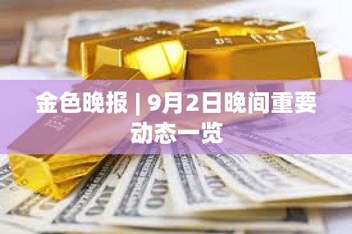 金色晚报 | 9月2日晚间重要动态一览