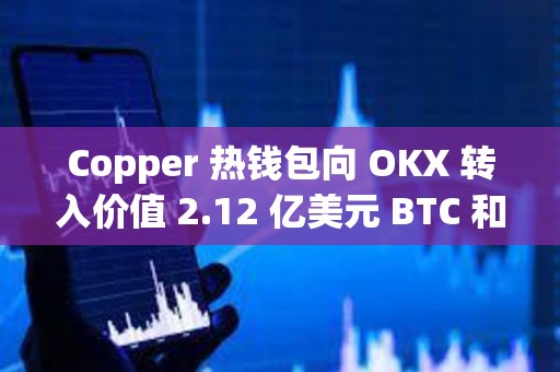 Copper 热钱包向 OKX 转入价值 2.12 亿美元 BTC 和 ETH