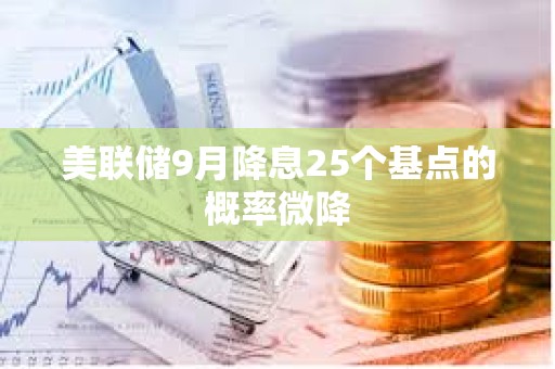 美联储9月降息25个基点的概率微降