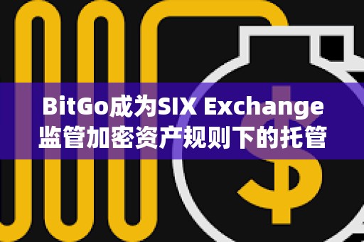 BitGo成为SIX Exchange监管加密资产规则下的托管方