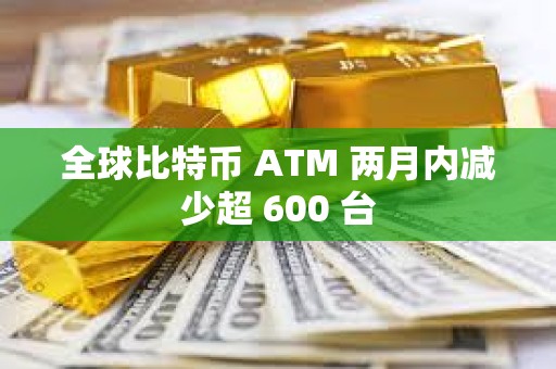 全球比特币 ATM 两月内减少超 600 台