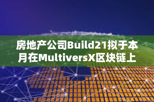 房地产公司Build21拟于本月在MultiversX区块链上启动第一轮融资