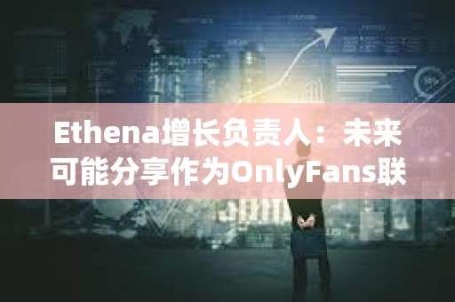 Ethena增长负责人：未来可能分享作为OnlyFans联创的更多细节