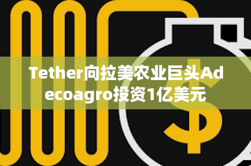 Tether向拉美农业巨头Adecoagro投资1亿美元