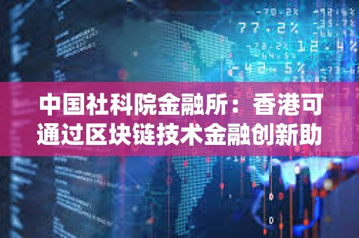 中国社科院金融所：香港可通过区块链技术金融创新助力非洲升级支付系统