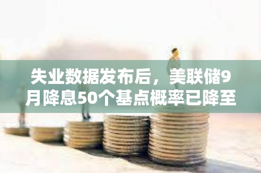 失业数据发布后，美联储9月降息50个基点概率已降至30%