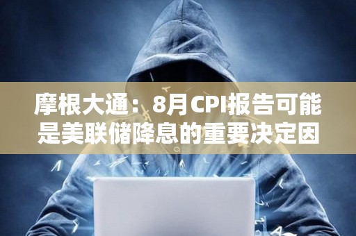 摩根大通：8月CPI报告可能是美联储降息的重要决定因素