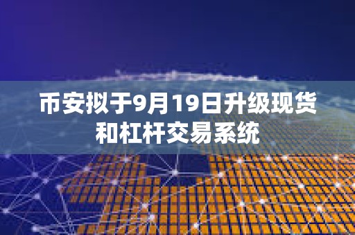 币安拟于9月19日升级现货和杠杆交易系统