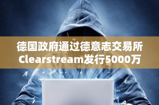 德国政府通过德意志交易所Clearstream发行5000万欧元数字商业票据