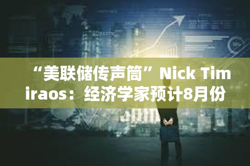 “美联储传声筒”Nick Timiraos：经济学家预计8月份CPI与7月份一样相对温和