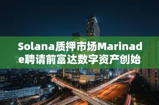 Solana质押市场Marinade聘请前富达数字资产创始总裁担任首席商务官