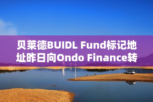 贝莱德BUIDL Fund标记地址昨日向Ondo Finance转移50万枚USDC