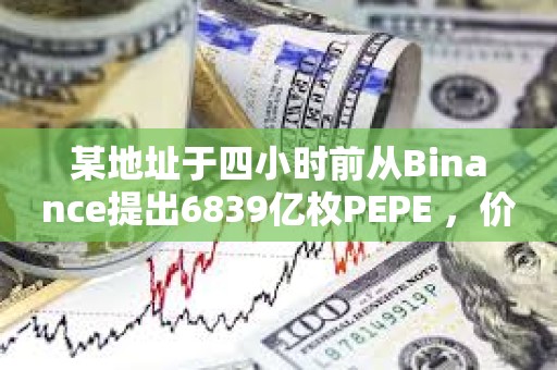 某地址于四小时前从Binance提出6839亿枚PEPE ，价值495万美元