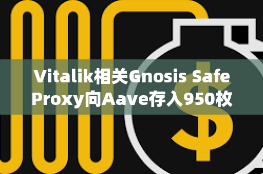 Vitalik相关Gnosis SafeProxy向Aave存入950枚ETH和228万枚USDC