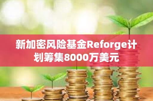 新加密风险基金Reforge计划筹集8000万美元