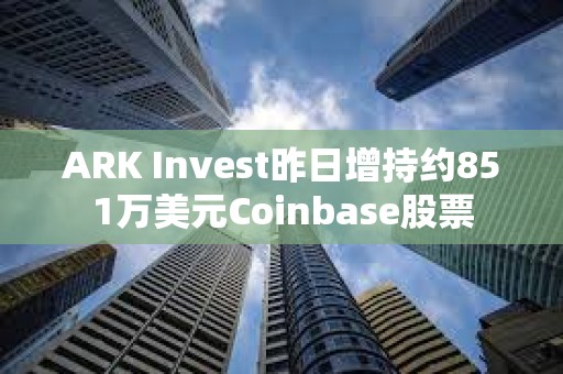 ARK Invest昨日增持约851万美元Coinbase股票