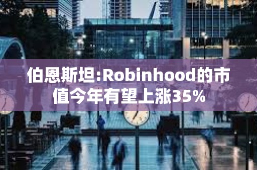 伯恩斯坦:Robinhood的市值今年有望上涨35%