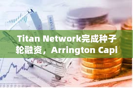 Titan Network完成种子轮融资，Arrington Capital领投