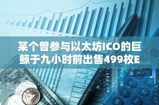 某个曾参与以太坊ICO的巨鲸于九小时前出售499枚ETH