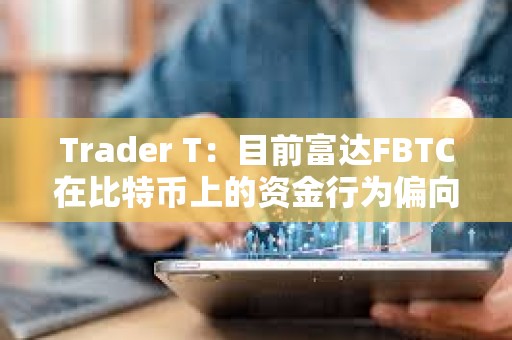 Trader T：目前富达FBTC在比特币上的资金行为偏向于看多