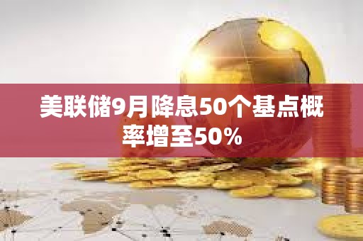 美联储9月降息50个基点概率增至50%