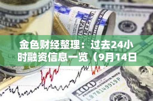 金色财经整理：过去24小时融资信息一览（9月14日）