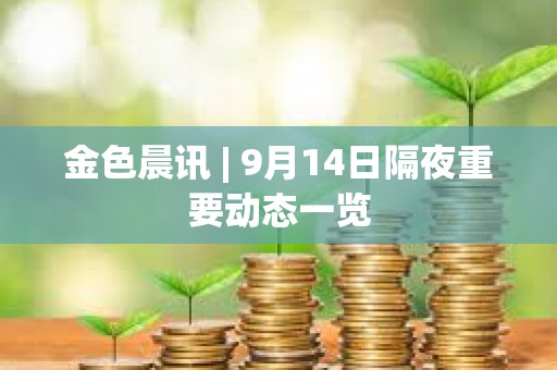 金色晨讯 | 9月14日隔夜重要动态一览