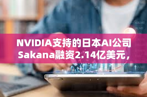 NVIDIA支持的日本AI公司Sakana融资2.14亿美元，野村控股等参投