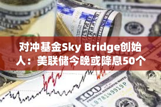 对冲基金Sky Bridge创始人：美联储今晚或降息50个基点，推动比特币年底前涨至10万美元