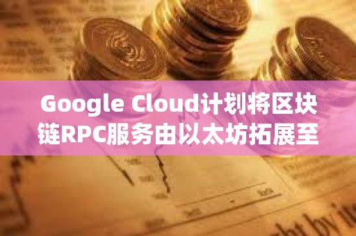 Google Cloud计划将区块链RPC服务由以太坊拓展至更多区块链