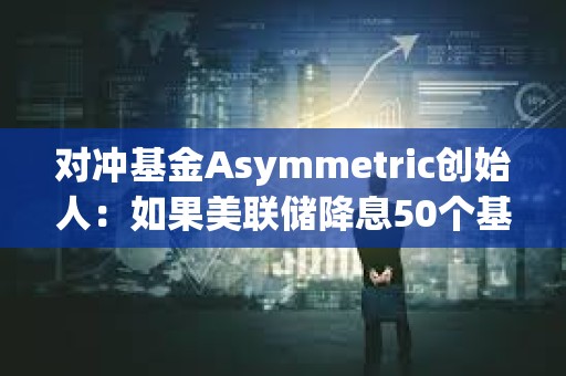 对冲基金Asymmetric创始人：如果美联储降息50个基点，加密货币将受到提振