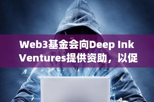 Web3基金会向Deep Ink Ventures提供资助，以促进Polkadot生态系统的发展