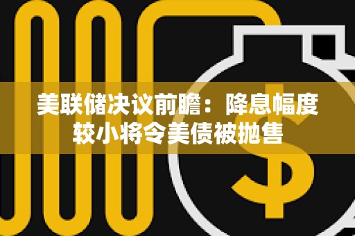 美联储决议前瞻：降息幅度较小将令美债被抛售