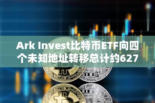 Ark Invest比特币ETF向四个未知地址转移总计约6278枚BTC，价值近4亿美元