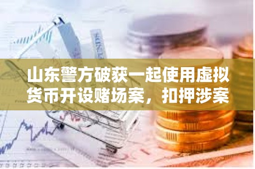 山东警方破获一起使用虚拟货币开设赌场案，扣押涉案资金1000余万元