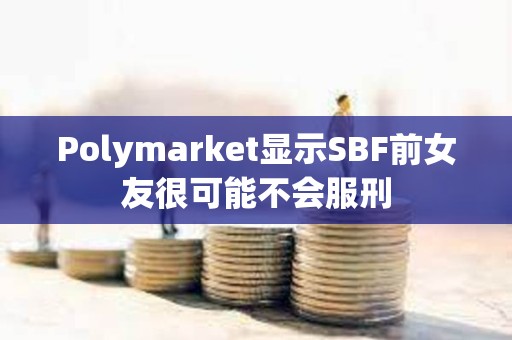 Polymarket显示SBF前女友很可能不会服刑