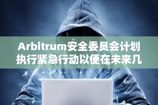 Arbitrum安全委员会计划执行紧急行动以便在未来几天激活ArbOS 32