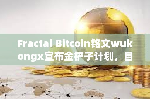 Fractal Bitcoin铭文wukongx宣布金铲子计划，目前已与两个项目达成合作意向