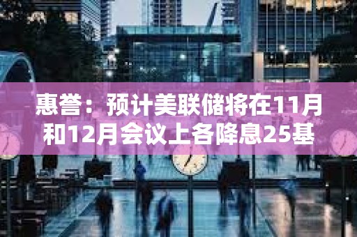 惠誉：预计美联储将在11月和12月会议上各降息25基点