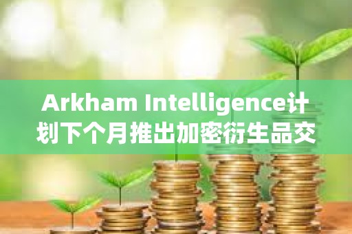 Arkham Intelligence计划下个月推出加密衍生品交易所