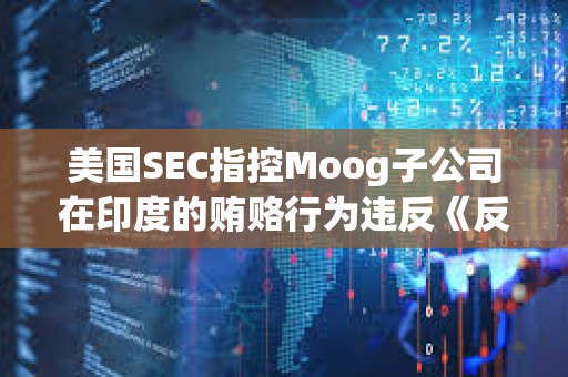 美国SEC指控Moog子公司在印度的贿赂行为违反《反海外腐败法》