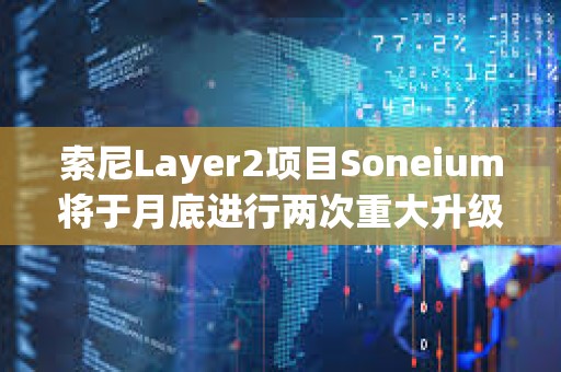 索尼Layer2项目Soneium将于月底进行两次重大升级，以提高安全性和效率