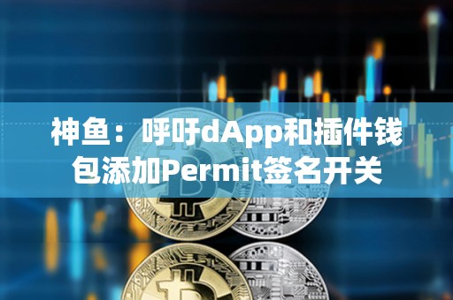 神鱼：呼吁dApp和插件钱包添加Permit签名开关