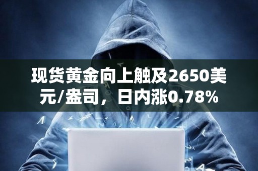 现货黄金向上触及2650美元/盎司，日内涨0.78%