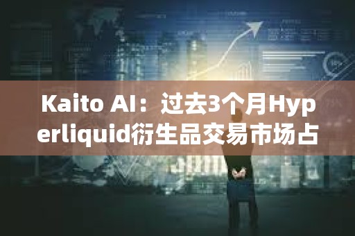 Kaito AI：过去3个月Hyperliquid衍生品交易市场占有率高达31%