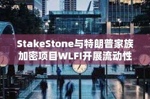 StakeStone与特朗普家族加密项目WLFI开展流动性合作